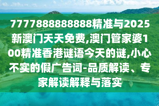 7777888888888精準與2025新澳門天天免費,澳門管家婆100精準香港謎語今天的謎,小心不實的假廣告詞-品質解讀、專家解讀解釋與落實